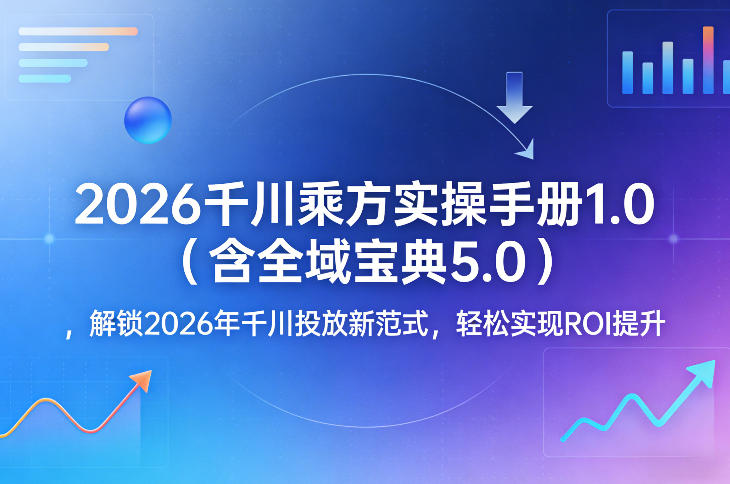 2026千川乘方实操手册1.0（含全域宝典5.0），解锁2026年千川投放新范式，轻松实现ROI提升-八爪鱼资源库