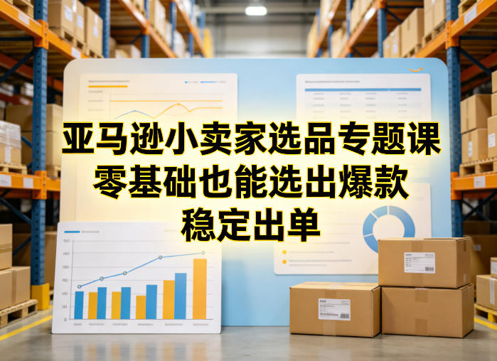 亚马逊小卖家选品专题课，零基础也能选出爆款，稳定出单-八爪鱼资源库