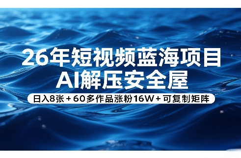 26年短视频蓝海项目，AI解压安全屋，日入8张+60多作品涨粉16W+可复制矩阵-八爪鱼资源库