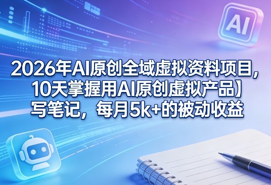 2026年AI原创全域虚拟资料项目，10天掌握用AI原创虚拟产品＋写笔记，每月5k+的被动收益-八爪鱼资源库