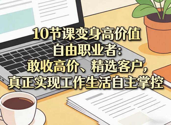 10节课变身高价值自由职业者：敢收高价、精选客户，真正实现工作生活自主掌控-八爪鱼资源库