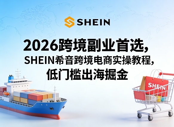2026跨境副业首选，SHEIN希音跨境电商实操教程，低门槛出海掘金-八爪鱼资源库