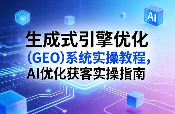 生成式引擎优化（GEO）系统实操教程，AI优化获客实操指南-八爪鱼资源库