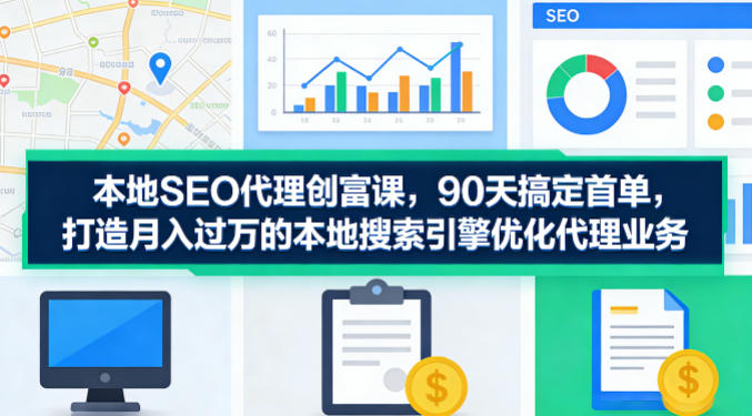 本地SEO代理创富课，90天搞定首单，助您打造月入过W的本地搜索引擎优化代理业务-八爪鱼资源库