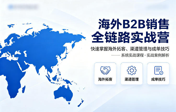 海外B2B销售全链路实战营，快速掌握海外拓客、渠道管理与成单技巧-八爪鱼资源库