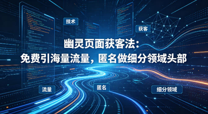 用懂技术！幽灵页面获客法：免费引海量流量，匿名做细分领域头部-八爪鱼资源库