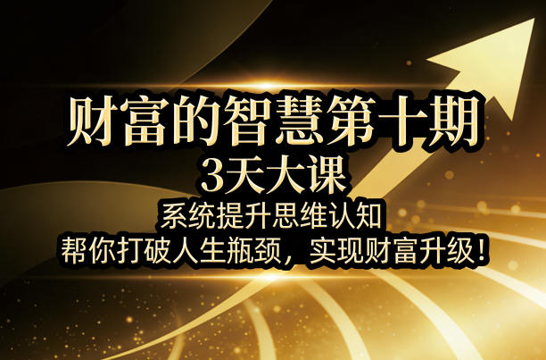 财富的智慧第十期，3天大课，系统提升思维认知，帮你打破人生瓶颈，实现财富升级！-八爪鱼资源库