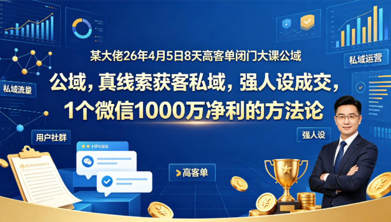 某大佬26年4月5日8天高客单闭门大课公域，真线索获客私域，强人设成交，1个微信1000W净利的方法论-八爪鱼资源库