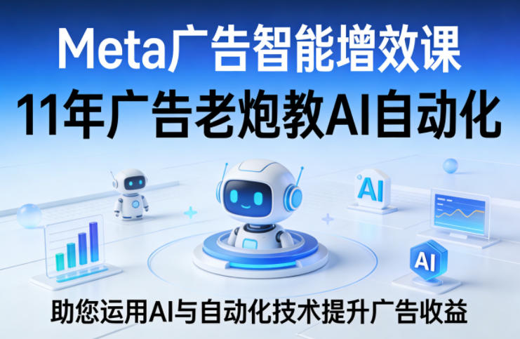 Meta广告智能增效课，11年广告老炮教AI自动化，助您运用AI与自动化技术提升广告收益-八爪鱼资源库