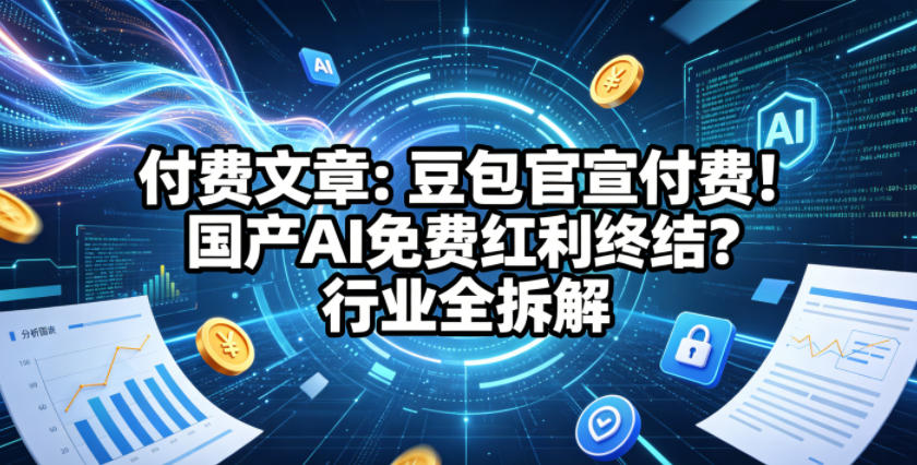 付费文章：豆包官宣付费！国产AI免费红利终结？行业全拆解-八爪鱼资源库