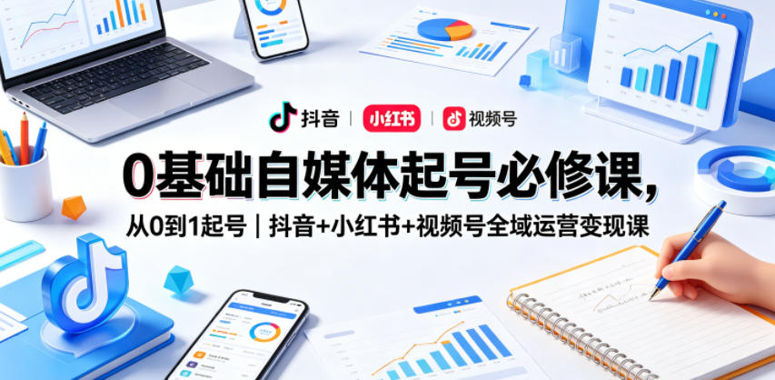 0基础自媒体起号必修课，从0到1起号｜抖音+小红书+视频号全域运营变现课-八爪鱼资源库