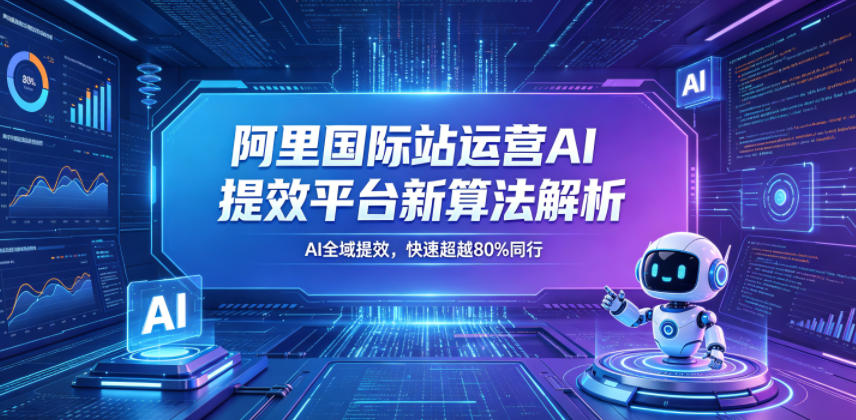 阿里国际站运营AI提效平台新算法解析26年5月新课，AI全域提效，快速超越80%同行-八爪鱼资源库