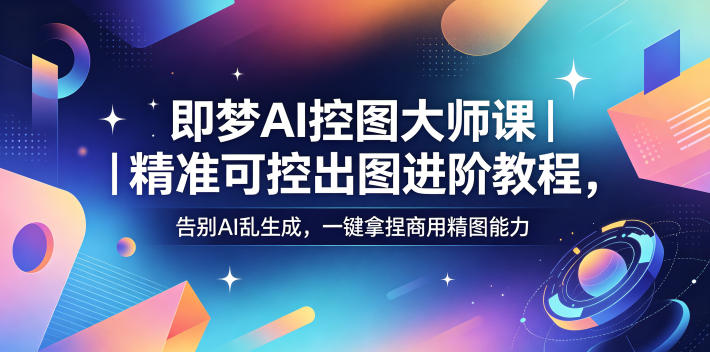 即梦AI控图大师课｜精准可控出图进阶教程，告别AI乱生成，一键拿捏商用精图能力-八爪鱼资源库