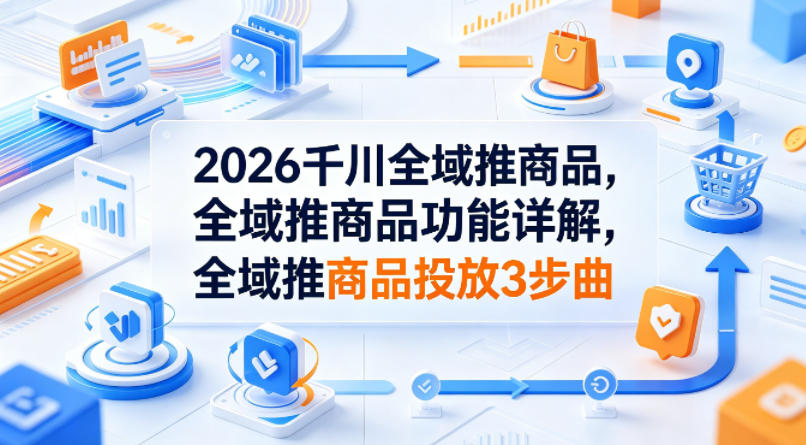 2026千川全域推商品，全域推商品功能详解，全域推商品投放3步曲-八爪鱼资源库