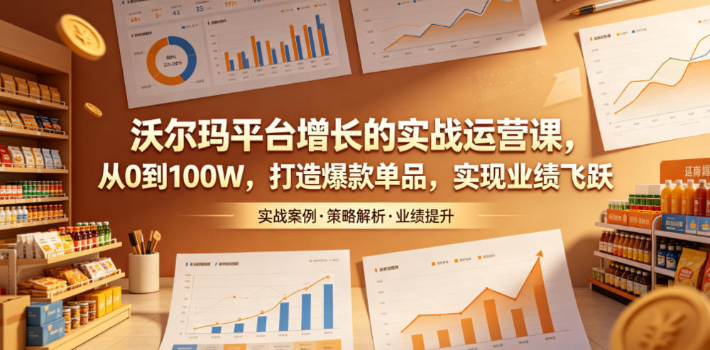 沃尔玛平台增长的实战运营课，从0到100W，打造爆款单品，实现业绩飞跃-八爪鱼资源库