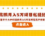 高鹏月入5万项目私徒班，基于个人IP打造的月入5万互利型高产项目！-八爪鱼资源库