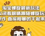 淘宝螺旋最新玩法，可以闭着眼睛跟随螺旋玩法操作 直接粗暴的干起来-八爪鱼资源库