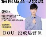 张sir的dou+投放运营课：搞懂运营与投放，全面提升账号的流量运营效率-八爪鱼资源库