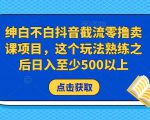 绅白不白抖音截流零撸卖课项目，这个玩法熟练之后日入至少500以上-八爪鱼资源库