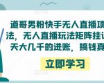 道哥男粉快手无人直播项目玩法，无人直播玩法矩阵挂课，一天大几千的进账，搞钱真快！-八爪鱼资源库