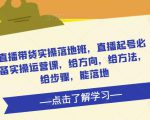 直播带货实操落地班，直播起号必备实操运营课，给方向，给方法，给步骤，能落地-八爪鱼资源库