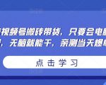 无脑视频号搬砖带货，只要会电脑剪辑，无脑就能干，亲测当天爆单-八爪鱼资源库