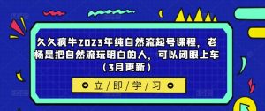 久久疯牛2023年纯自然流起号课程，老杨是把自然流玩明白的人，可以闭眼上车（3月更新）-八爪鱼资源库