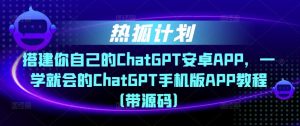 热狐计划·搭建你自己的ChatGPT安卓APP，一学就会的ChatGPT手机版APP教程（带源码）-八爪鱼资源库