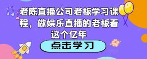 老陈直播公司老板学习课程，做娱乐直播的老板看这个-八爪鱼资源库