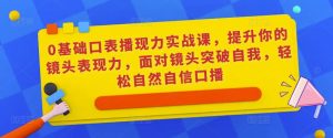 0基础口表播‬现力实战课，提升你的镜头表现力，面对镜头突破自我，轻松自然自信口播-八爪鱼资源库