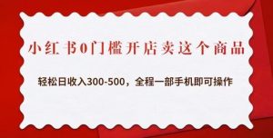 小红书0门槛开店卖这个商品，轻松日收入300-500，全程一部手机即可操作-八爪鱼资源库