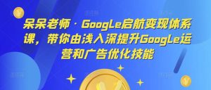 呆呆老师·Google启航变现体系课，带你由浅入深提升Google运营和广告优化技能-八爪鱼资源库