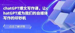 chatGPT爆文写作课，让chatGPT成为我们的自媒体写作的印钞机-八爪鱼资源库