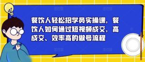 餐饮人轻松招学员实操课，餐饮人如何通过短视频成交，高成交、效率高的做号流程-八爪鱼资源库