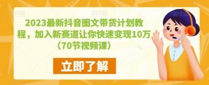 2023最新抖音图文带货计划教程，加入新赛道让你快速变现10万+（70节视频课）-八爪鱼资源库
