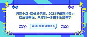 抖音小店·院长弟子班，2023年最新抖音小店运营教程，从零到一手把手系统教学-八爪鱼资源库