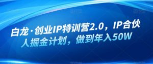 白龙·创业IP特训营2.0,IP合伙人掘金计划,做到年入50W-八爪鱼资源库