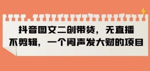 抖音图文二创带货，无直播，不剪辑，一个闷声发大财的项目【揭秘】-八爪鱼资源库