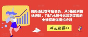 路路通社群年度会员，从0基础到精通进阶，TikTok账号运营到变现的全流程出海模式培训-八爪鱼资源库
