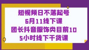 短视频日不落起号【6月11线下课】团长抖音服饰类目前10 5小时线下干货课-八爪鱼资源库