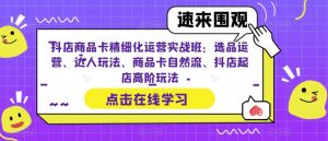 抖店商品卡精细化运营实战班：选品运营、达人玩法、商品卡自然流、抖店起店高阶玩法-八爪鱼资源库