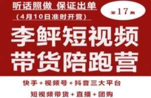 李鲆第17期短视频带货陪跑营，听话照做保证出单（短视频带货+直播+团购）-八爪鱼资源库