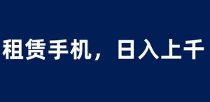 租赁手机蓝海项目，轻松到日入上千，小白0成本直接上手【揭秘】-八爪鱼资源库