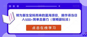 转为新生宝妈而来的蓝海项目，操作得当日入500+简单且暴力（保姆级玩法）【揭秘】-八爪鱼资源库
