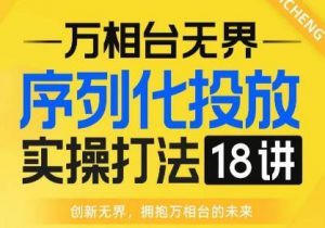 【万相台无界】序列化投放实操18讲线上实战班,全网首推,运营福音!-八爪鱼资源库