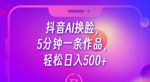 抖音AI换脸，5分钟一条作品，轻松日入500+【揭秘】-八爪鱼资源库