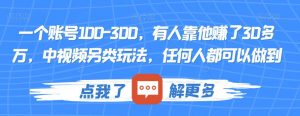 一个账号100-300,有人靠他赚了30多万,中视频另类玩法,任何人都可以做到【揭秘】-八爪鱼资源库