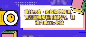 前线玩家·短视频剪辑课，百万主播都在用的技巧，轻松突破10w粉丝-八爪鱼资源库