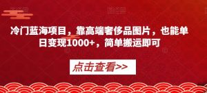 冷门蓝海项目，靠高端奢侈品图片，也能单日变现1000+，简单搬运即可【揭秘】-八爪鱼资源库