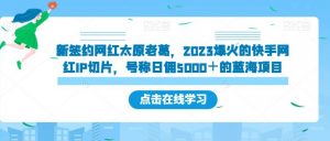 新签约网红太原老葛，2023爆火的快手网红IP切片，号称日佣5000＋的蓝海项目【揭秘】-八爪鱼资源库